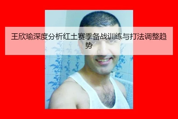 王欣瑜深度分析红土赛季备战训练与打法调整趋势